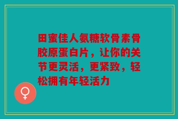 田蜜佳人氨糖软骨素骨胶原蛋白片，让你的关节更灵活，更紧致，轻松拥有年轻活力