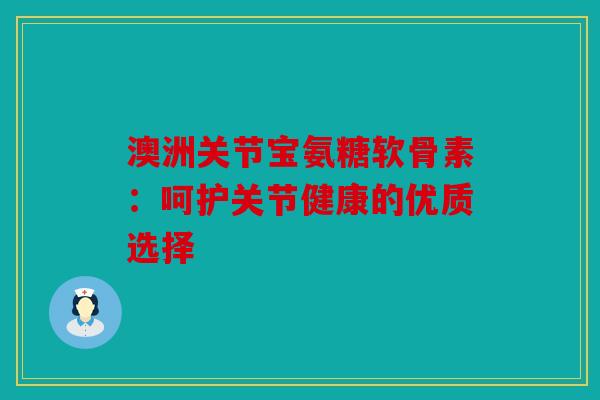 澳洲关节宝氨糖软骨素：呵护关节健康的优质选择