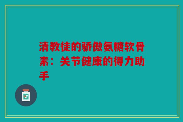 清教徒的骄傲氨糖软骨素：关节健康的得力助手