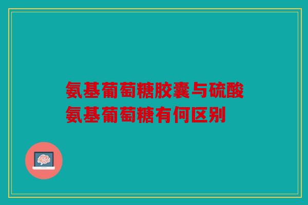 氨基葡萄糖胶囊与硫酸氨基葡萄糖有何区别