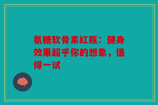氨糖软骨素红瓶：健身效果超乎你的想象，值得一试