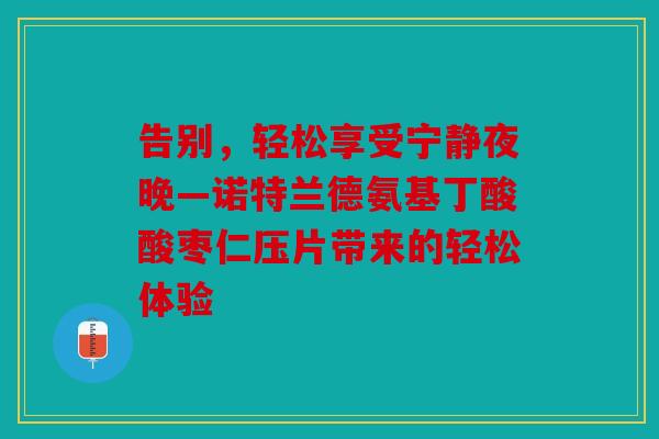 告别，轻松享受宁静夜晚—诺特兰德氨基丁酸酸枣仁压片带来的轻松体验