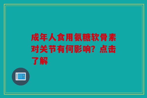 成年人食用氨糖软骨素对关节有何影响？点击了解
