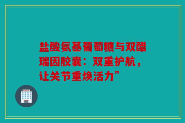 盐酸氨基葡萄糖与双醋瑞因胶囊：双重护航，让关节重焕活力”