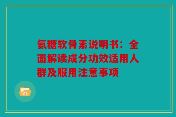 氨糖软骨素说明书：全面解读成分功效适用人群及服用注意事项