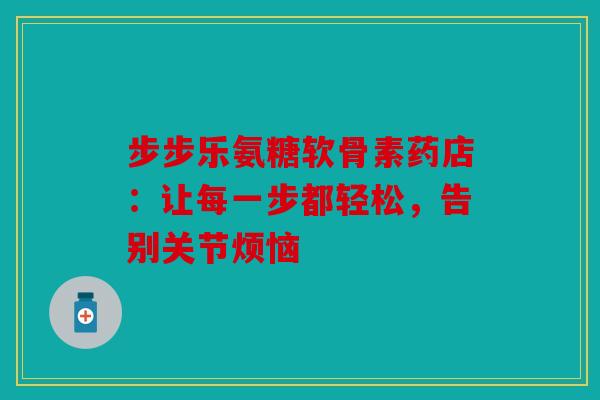 步步乐氨糖软骨素药店：让每一步都轻松，告别关节烦恼
