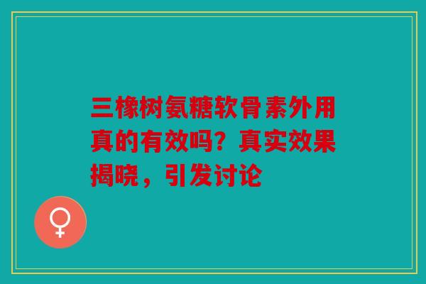 三橡树氨糖软骨素外用真的有效吗？真实效果揭晓，引发讨论