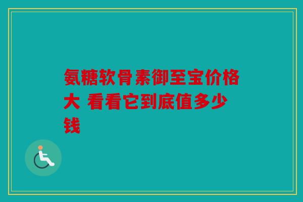 氨糖软骨素御至宝价格大 看看它到底值多少钱