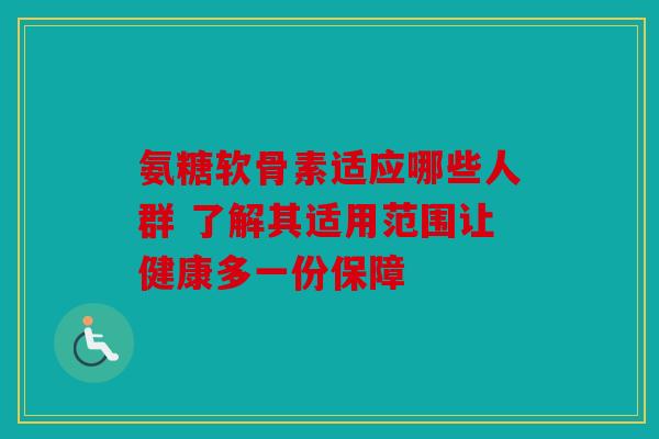 氨糖软骨素适应哪些人群 了解其适用范围让健康多一份保障