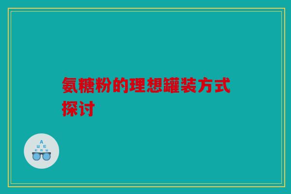 氨糖粉的理想罐装方式探讨