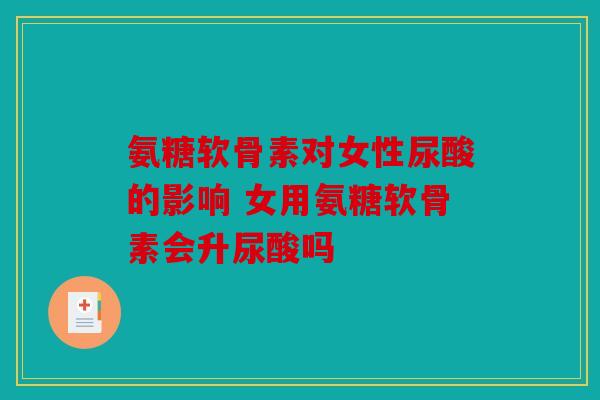 氨糖软骨素对女性尿酸的影响 女用氨糖软骨素会升尿酸吗