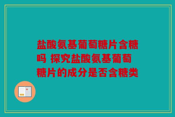 盐酸氨基葡萄糖片含糖吗 探究盐酸氨基葡萄糖片的成分是否含糖类