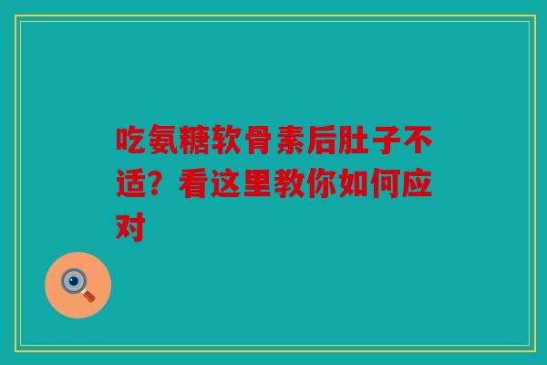 吃氨糖软骨素后肚子不适？看这里教你如何应对