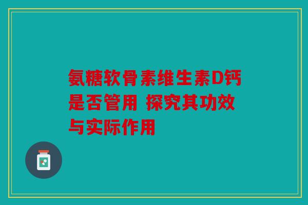 氨糖软骨素维生素D钙是否管用 探究其功效与实际作用