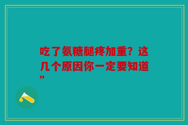 吃了氨糖腿疼加重？这几个原因你一定要知道”