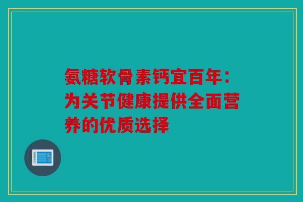 氨糖软骨素钙宜百年：为关节健康提供全面营养的优质选择