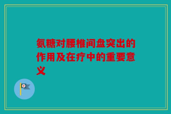 氨糖对腰椎间盘突出的作用及在疗中的重要意义