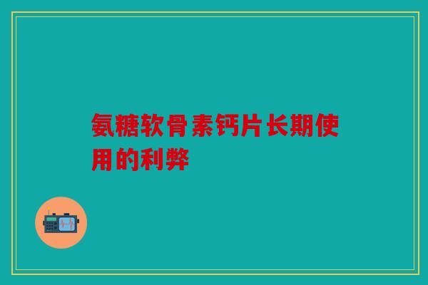 氨糖软骨素钙片长期使用的利弊