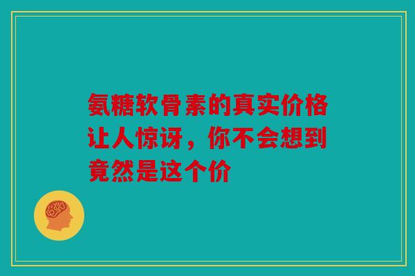 氨糖软骨素的真实价格让人惊讶，你不会想到竟然是这个价