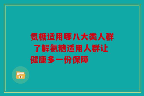 氨糖适用哪八大类人群 了解氨糖适用人群让健康多一份保障
