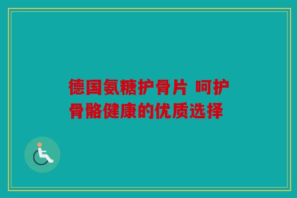 德国氨糖护骨片 呵护骨骼健康的优质选择