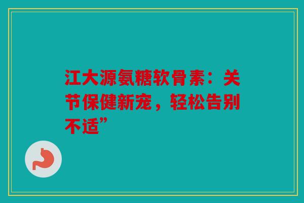 江大源氨糖软骨素：关节保健新宠，轻松告别不适”