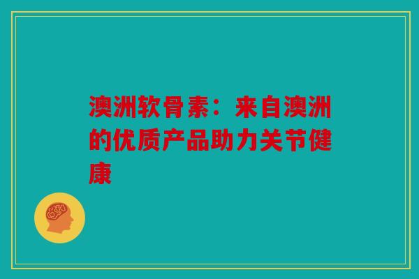 澳洲软骨素：来自澳洲的优质产品助力关节健康