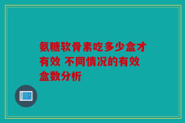 氨糖软骨素吃多少盒才有效 不同情况的有效盒数分析