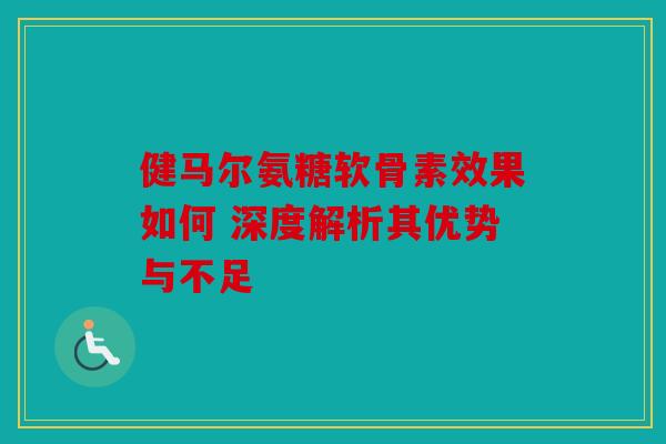 健马尔氨糖软骨素效果如何 深度解析其优势与不足