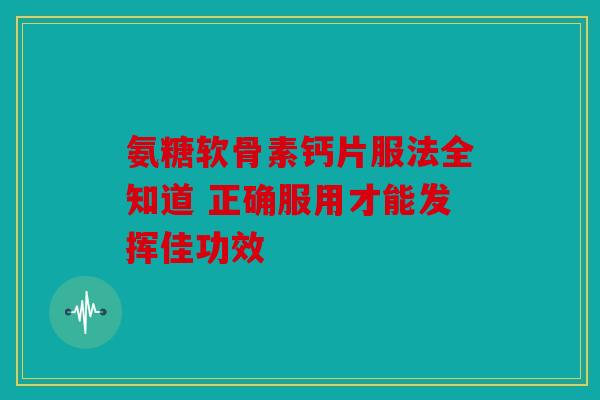 氨糖软骨素钙片服法全知道 正确服用才能发挥佳功效