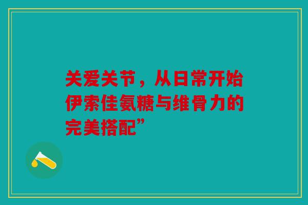 关爱关节，从日常开始伊索佳氨糖与维骨力的完美搭配”