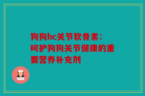 狗狗hc关节软骨素：呵护狗狗关节健康的重要营养补充剂