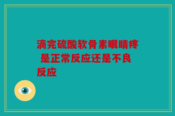 滴完硫酸软骨素眼睛疼 是正常反应还是不良反应
