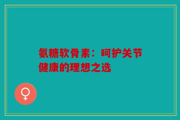 氨糖软骨素：呵护关节健康的理想之选