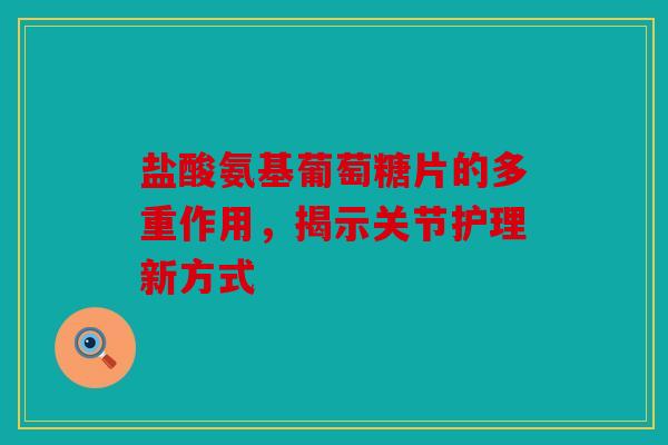 盐酸氨基葡萄糖片的多重作用，揭示关节护理新方式