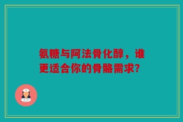 氨糖与阿法骨化醇，谁更适合你的骨骼需求？