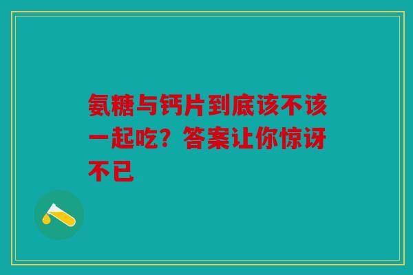 氨糖与钙片到底该不该一起吃？答案让你惊讶不已