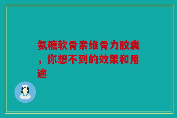 氨糖软骨素维骨力胶囊，你想不到的效果和用途