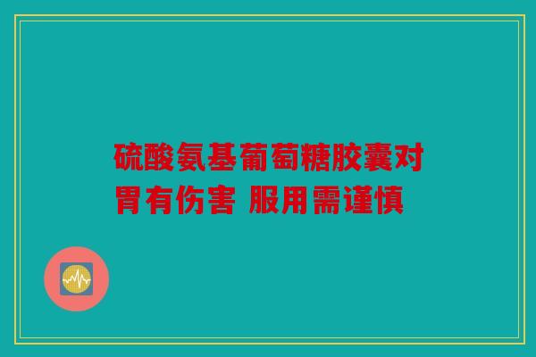 硫酸氨基葡萄糖胶囊对胃有伤害 服用需谨慎