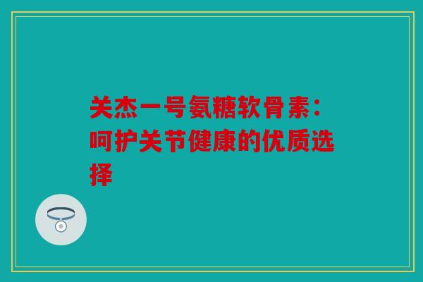 关杰一号氨糖软骨素：呵护关节健康的优质选择