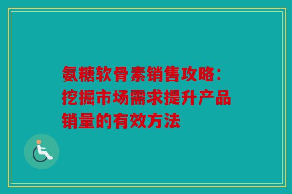 氨糖软骨素销售攻略：挖掘市场需求提升产品销量的有效方法