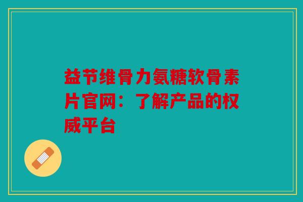 益节维骨力氨糖软骨素片官网：了解产品的权威平台