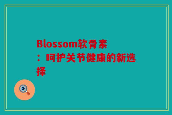Blossom软骨素：呵护关节健康的新选择