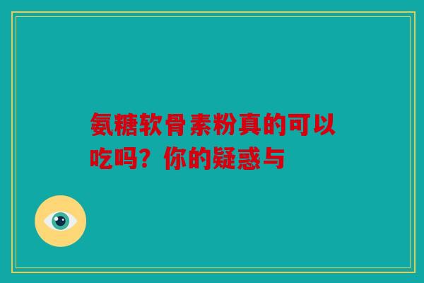 氨糖软骨素粉真的可以吃吗？你的疑惑与