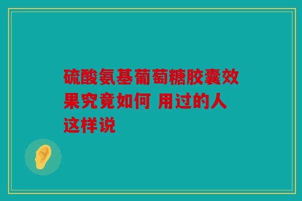 硫酸氨基葡萄糖胶囊效果究竟如何 用过的人这样说