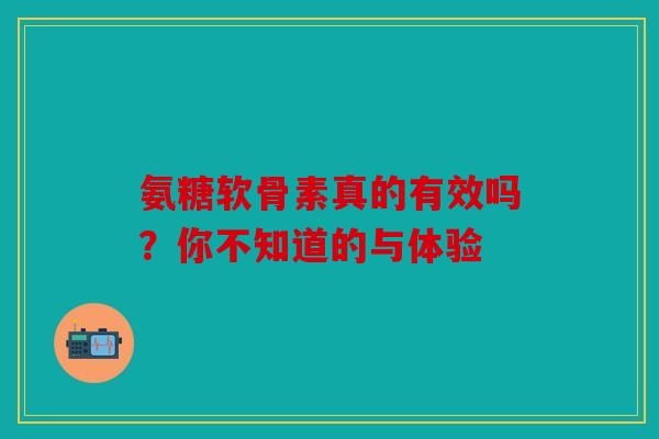 氨糖软骨素真的有效吗？你不知道的与体验