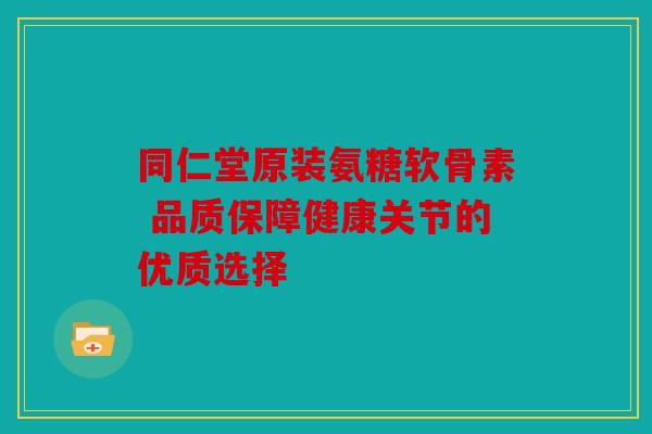 同仁堂原装氨糖软骨素 品质保障健康关节的优质选择