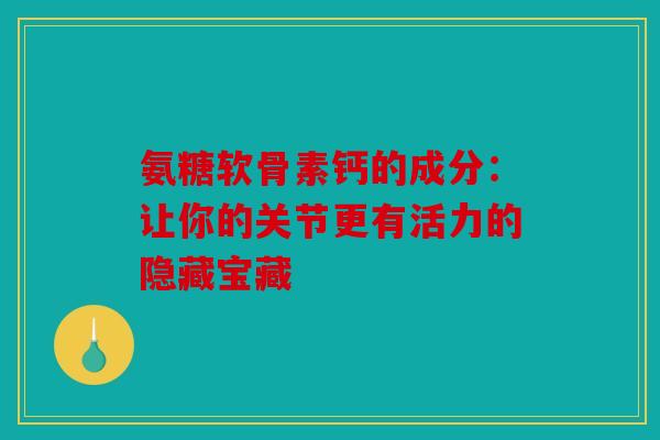氨糖软骨素钙的成分：让你的关节更有活力的隐藏宝藏