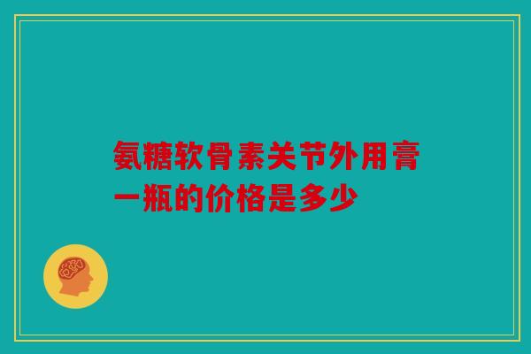 氨糖软骨素关节外用膏一瓶的价格是多少