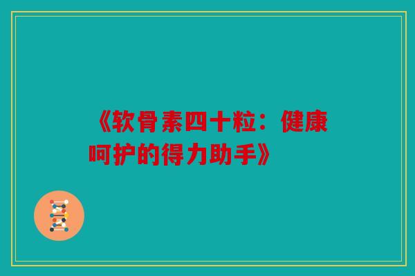 《软骨素四十粒：健康呵护的得力助手》